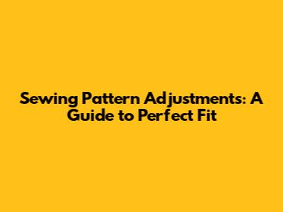 Sewing Pattern Adjustments: A Guide to Perfect Fit