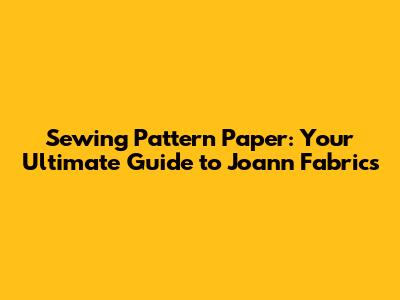 Sewing Pattern Paper: Your Ultimate Guide to Joann Fabrics