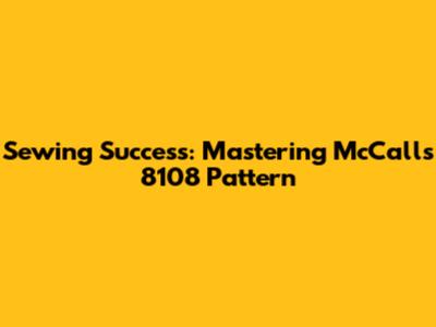Sewing Success: Mastering McCall's 8108 Pattern