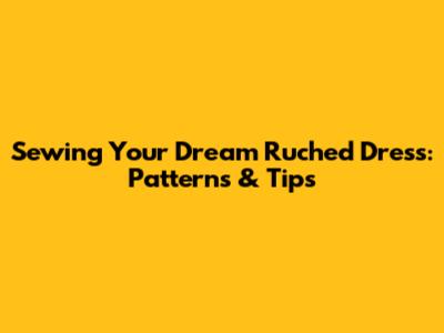 Sewing Your Dream Ruched Dress: Patterns & Tips