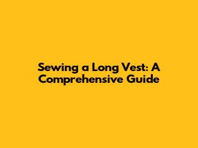 Sewing a Long Vest: A Comprehensive Guide