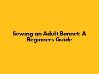Sewing an Adult Bonnet: A Beginner's Guide