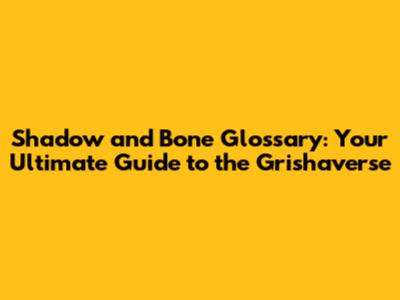 Shadow and Bone Glossary: Your Ultimate Guide to the Grishaverse