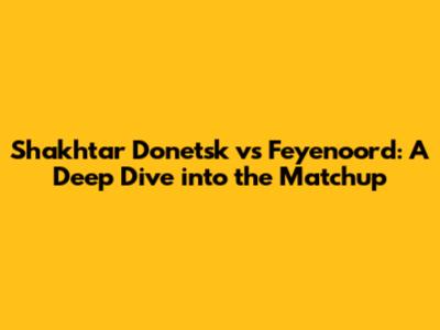 Shakhtar Donetsk vs Feyenoord: A Deep Dive into the Matchup