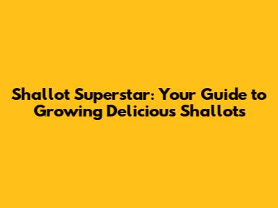 Shallot Superstar: Your Guide to Growing Delicious Shallots