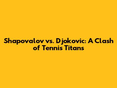Shapovalov vs. Djokovic: A Clash of Tennis Titans