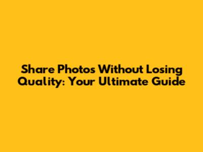 Share Photos Without Losing Quality: Your Ultimate Guide