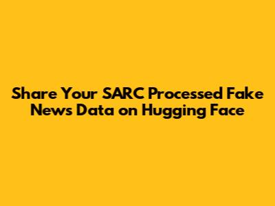 Share Your SARC Processed Fake News Data on Hugging Face