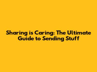 Sharing is Caring: The Ultimate Guide to Sending Stuff