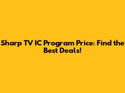 Sharp TV IC Program Price: Find the Best Deals!