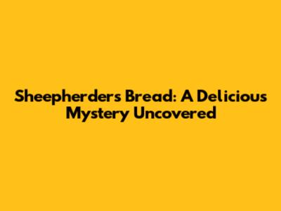 Sheepherders Bread: A Delicious Mystery Uncovered