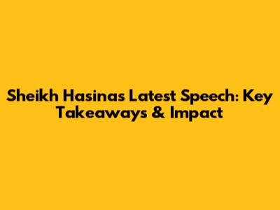 Sheikh Hasina's Latest Speech: Key Takeaways & Impact