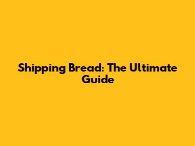 Shipping Bread: The Ultimate Guide