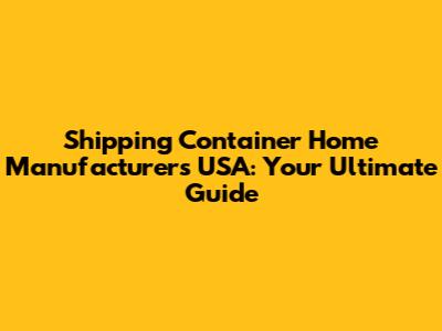 Shipping Container Home Manufacturers USA: Your Ultimate Guide