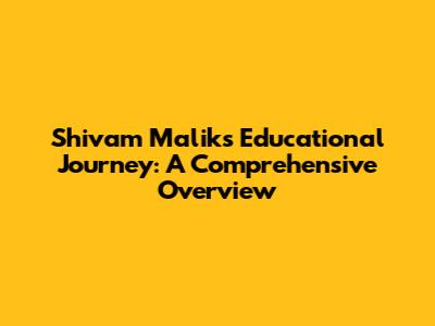 Shivam Malik's Educational Journey: A Comprehensive Overview