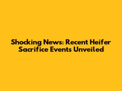 Shocking News: Recent Heifer Sacrifice Events Unveiled