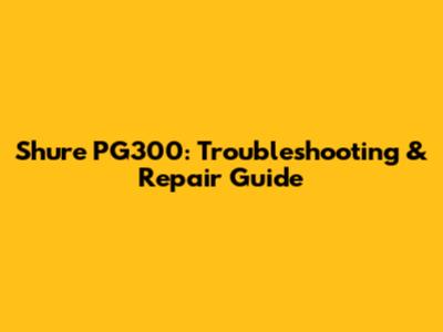 Shure PG300: Troubleshooting & Repair Guide