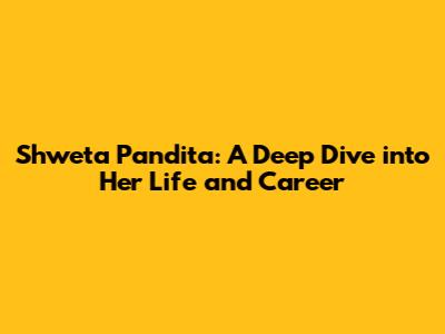 Shweta Pandita: A Deep Dive into Her Life and Career