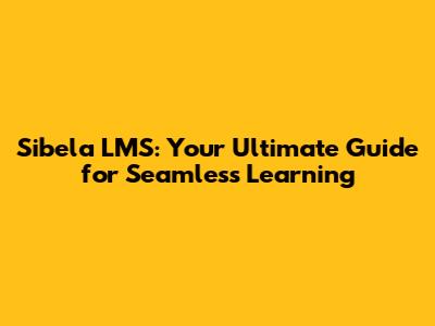 Sibela LMS: Your Ultimate Guide for Seamless Learning