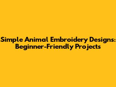 Simple Animal Embroidery Designs: Beginner-Friendly Projects