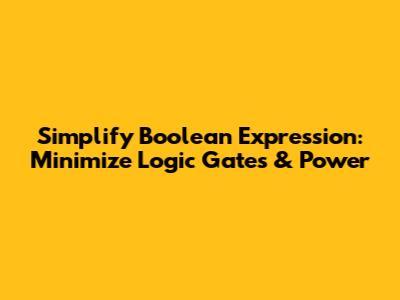 Simplify Boolean Expression: Minimize Logic Gates & Power