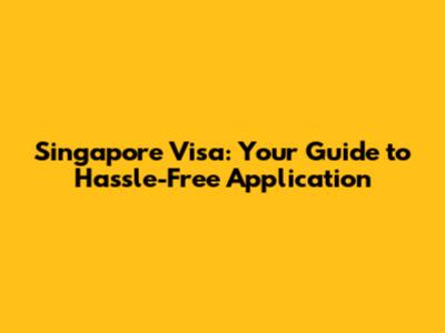 Singapore Visa: Your Guide to Hassle-Free Application