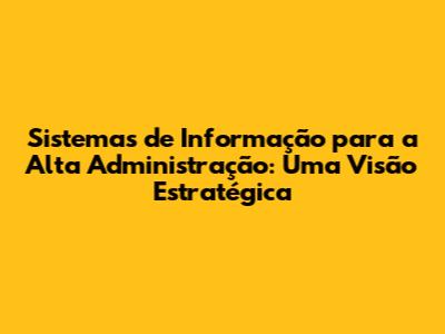 Sistemas de Informação para a Alta Administração: Uma Visão Estratégica