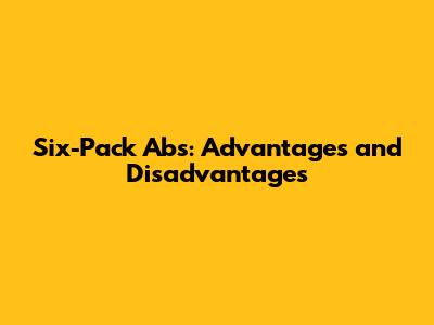 Six-Pack Abs: Advantages and Disadvantages