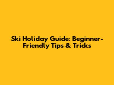 Ski Holiday Guide: Beginner-Friendly Tips & Tricks