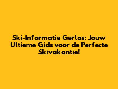 Ski-Informatie Gerlos: Jouw Ultieme Gids voor de Perfecte Skivakantie!