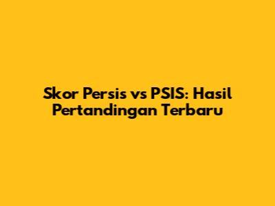 Skor Persis vs PSIS: Hasil Pertandingan Terbaru