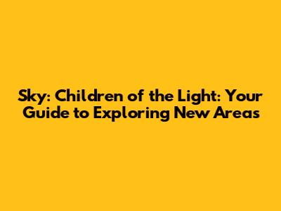 Sky: Children of the Light: Your Guide to Exploring New Areas