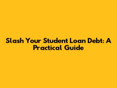 Slash Your Student Loan Debt: A Practical Guide
