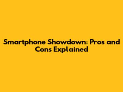 Smartphone Showdown: Pros and Cons Explained