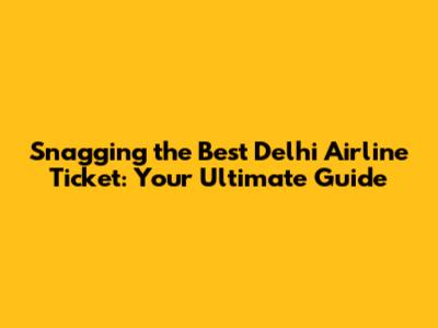 Snagging the Best Delhi Airline Ticket: Your Ultimate Guide