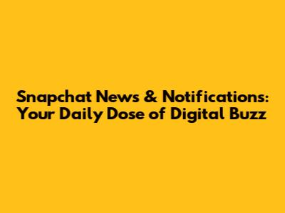 Snapchat News & Notifications: Your Daily Dose of Digital Buzz