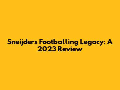 Sneijder's Footballing Legacy: A 2023 Review
