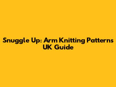 Snuggle Up: Arm Knitting Patterns UK Guide