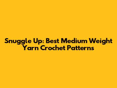 Snuggle Up: Best Medium Weight Yarn Crochet Patterns