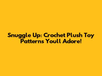 Snuggle Up: Crochet Plush Toy Patterns You'll Adore!