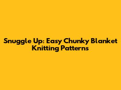 Snuggle Up: Easy Chunky Blanket Knitting Patterns