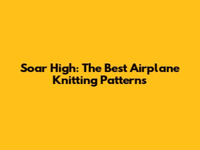 Soar High: The Best Airplane Knitting Patterns