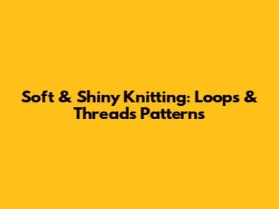 Soft & Shiny Knitting: Loops & Threads Patterns