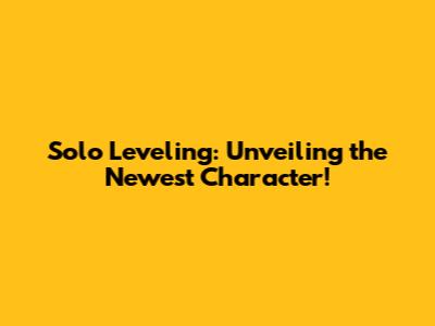 Solo Leveling: Unveiling the Newest Character!
