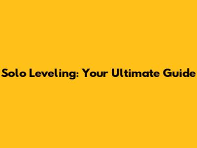Solo Leveling: Your Ultimate Guide