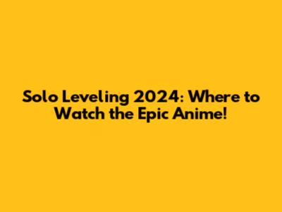 Solo Leveling 2024: Where to Watch the Epic Anime!