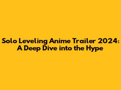 Solo Leveling Anime Trailer 2024: A Deep Dive into the Hype
