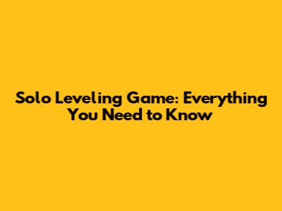 Solo Leveling Game: Everything You Need to Know