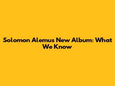 Solomon Alemu's New Album: What We Know