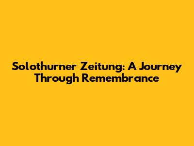 Solothurner Zeitung: A Journey Through Remembrance